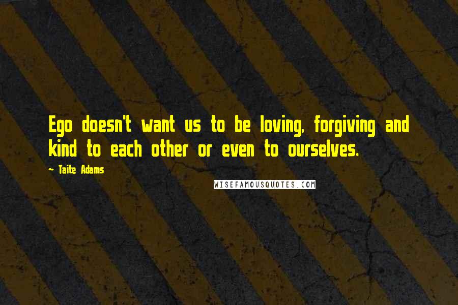 Taite Adams quotes: Ego doesn't want us to be loving, forgiving and kind to each other or even to ourselves.
