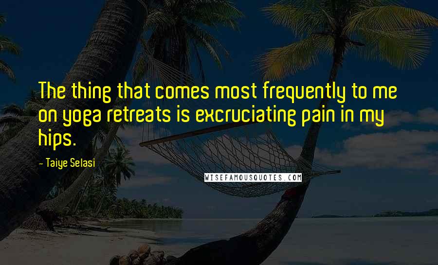 Taiye Selasi quotes: The thing that comes most frequently to me on yoga retreats is excruciating pain in my hips.