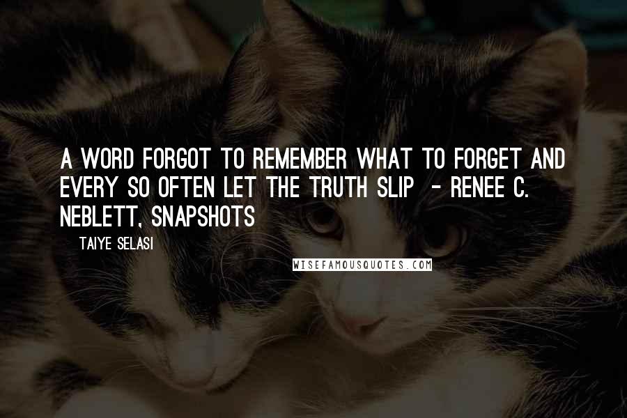 Taiye Selasi quotes: A word forgot to remember what to forget and every so often let the truth slip - RENEE C. NEBLETT, Snapshots Taiye Selasi quotes: A word forgot to remember what to forget and every so often let the truth slip - RENEE C. NEBLETT, Snapshots