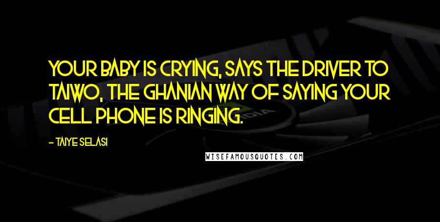 Taiye Selasi quotes: Your baby is crying, says the driver to Taiwo, the Ghanian way of saying your cell phone is ringing. Taiye Selasi quotes: Your baby is crying, says the driver to Taiwo, the Ghanian way of saying your cell phone is ringing.