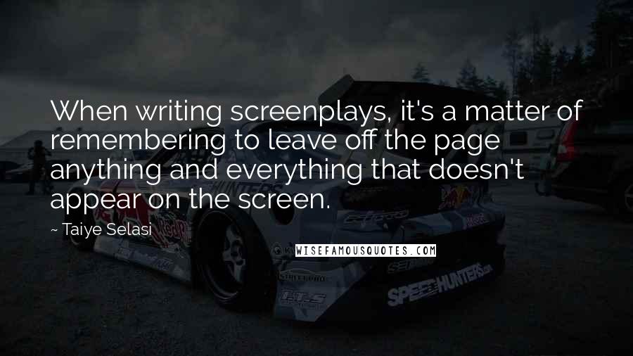 Taiye Selasi quotes: When writing screenplays, it's a matter of remembering to leave off the page anything and everything that doesn't appear on the screen.