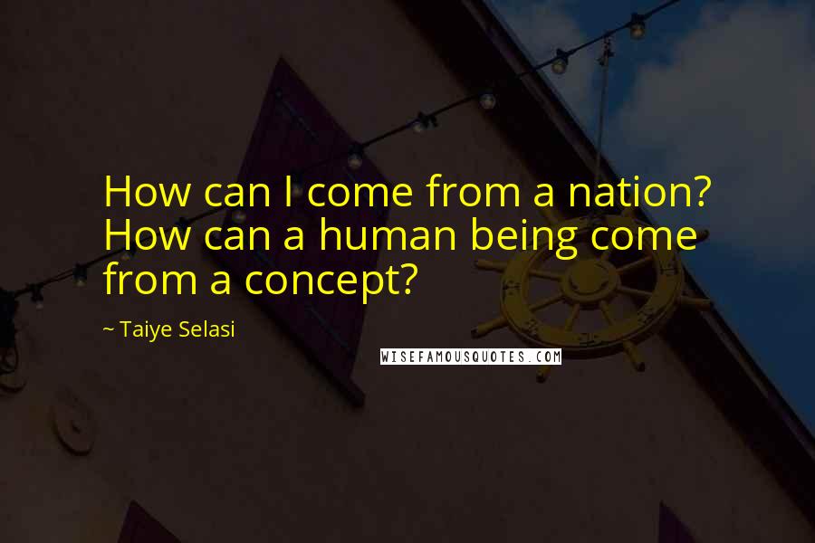 Taiye Selasi quotes: How can I come from a nation? How can a human being come from a concept?