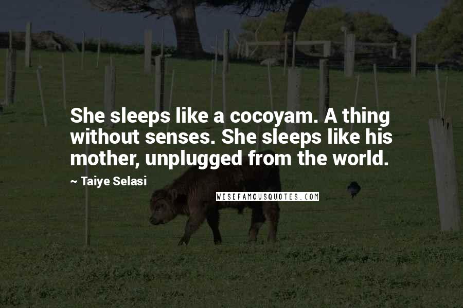 Taiye Selasi quotes: She sleeps like a cocoyam. A thing without senses. She sleeps like his mother, unplugged from the world.