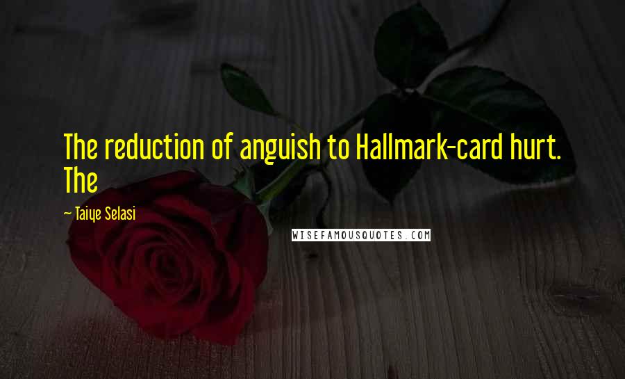 Taiye Selasi quotes: The reduction of anguish to Hallmark-card hurt. The