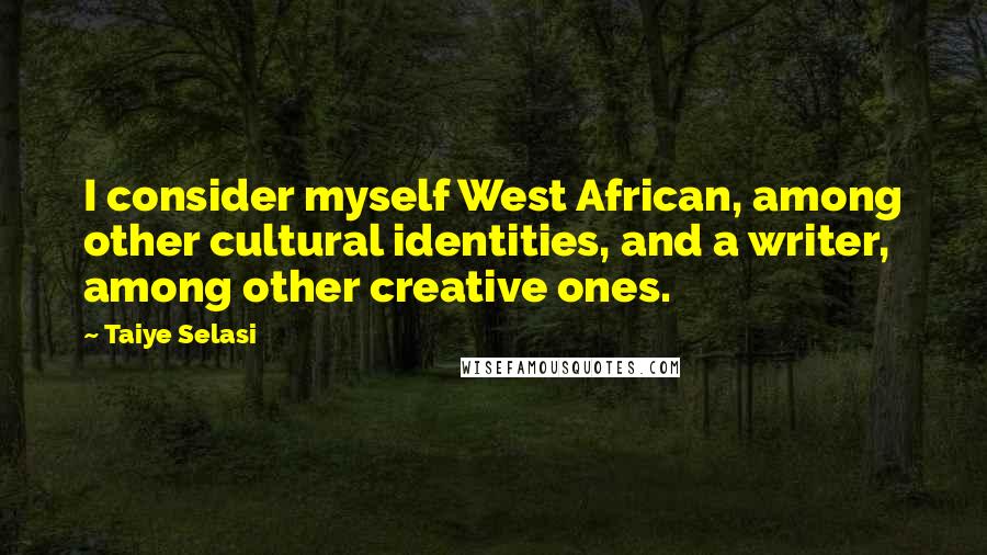Taiye Selasi quotes: I consider myself West African, among other cultural identities, and a writer, among other creative ones. Taiye Selasi quotes: I consider myself West African, among other cultural identities, and a writer, among other creative ones.