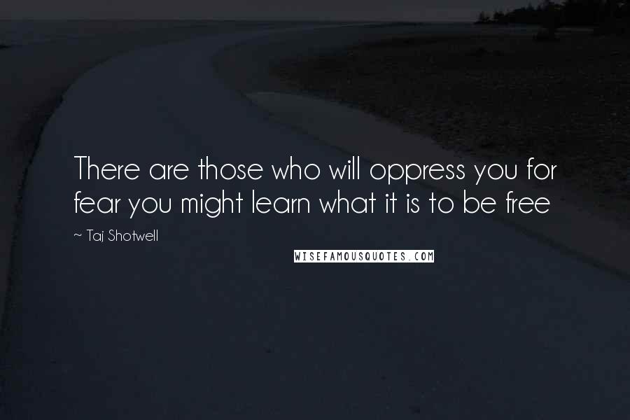 Taj Shotwell quotes: There are those who will oppress you for fear you might learn what it is to be free