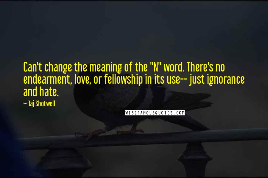 Taj Shotwell quotes: Can't change the meaning of the "N" word. There's no endearment, love, or fellowship in its use-- just ignorance and hate.