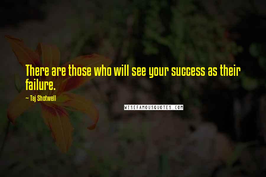 Taj Shotwell quotes: There are those who will see your success as their failure.