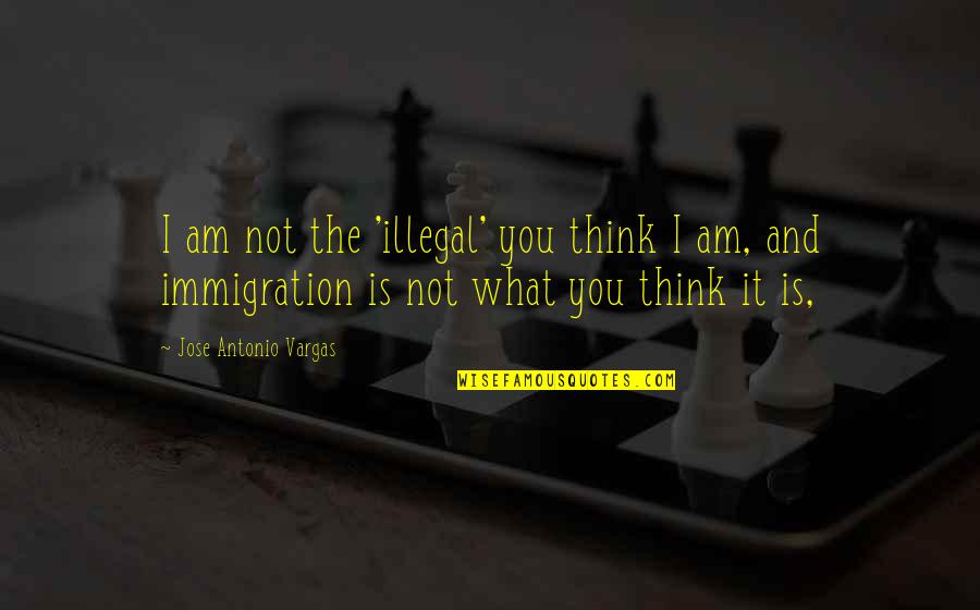 Takafumi Adachi Quotes By Jose Antonio Vargas: I am not the 'illegal' you think I Takafumi Adachi Quotes By Jose Antonio Vargas: I am not the 'illegal' you think I