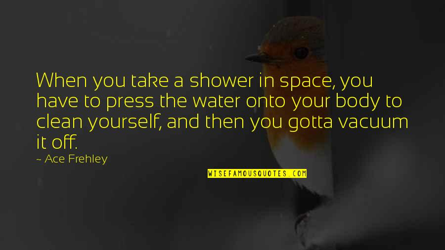 Takami Sushi Quotes By Ace Frehley: When you take a shower in space, you Takami Sushi Quotes By Ace Frehley: When you take a shower in space, you