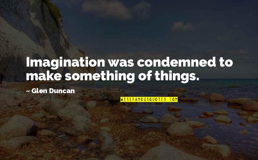 Takamichi Saeki Quotes By Glen Duncan: Imagination was condemned to make something of things. Takamichi Saeki Quotes By Glen Duncan: Imagination was condemned to make something of things.