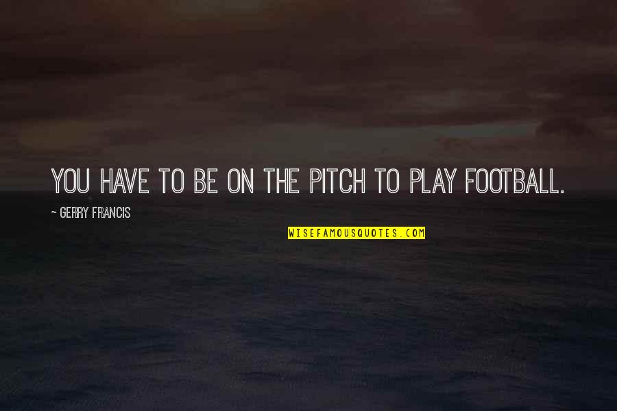 Takaomi Yoshimoto Quotes By Gerry Francis: You have to be on the pitch to Takaomi Yoshimoto Quotes By Gerry Francis: You have to be on the pitch to