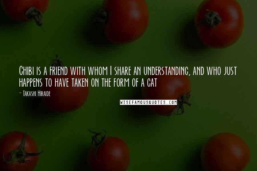 Takashi Hiraide quotes: Chibi is a friend with whom I share an understanding, and who just happens to have taken on the form of a cat