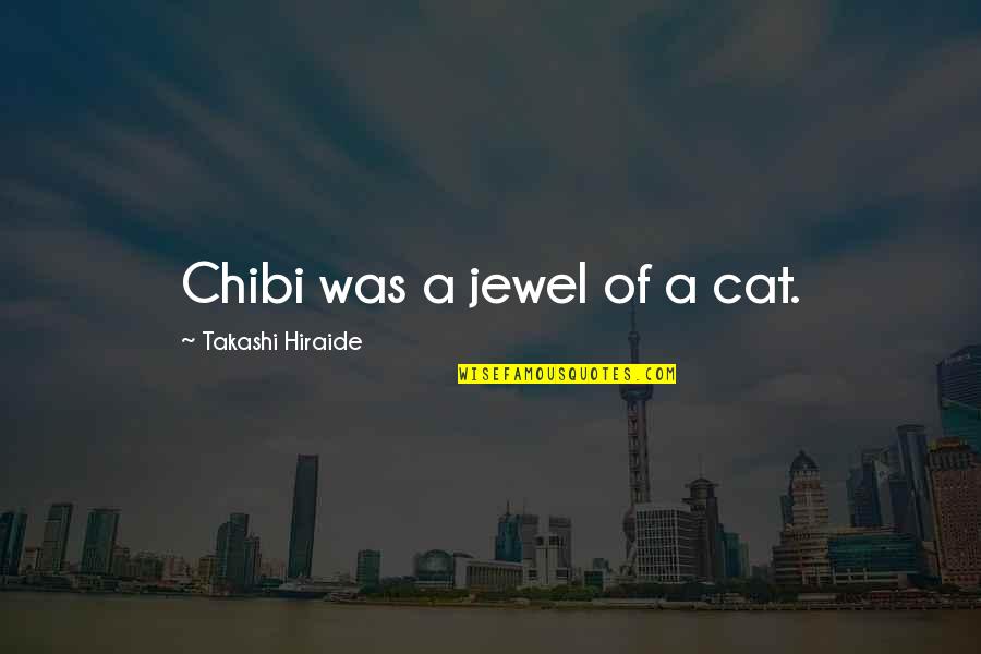 Takashi Hiraide Quotes By Takashi Hiraide: Chibi was a jewel of a cat. Takashi Hiraide Quotes By Takashi Hiraide: Chibi was a jewel of a cat.