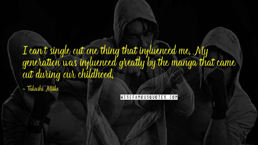 Takashi Miike quotes: I can't single out one thing that influenced me. My generation was influenced greatly by the manga that came out during our childhood.