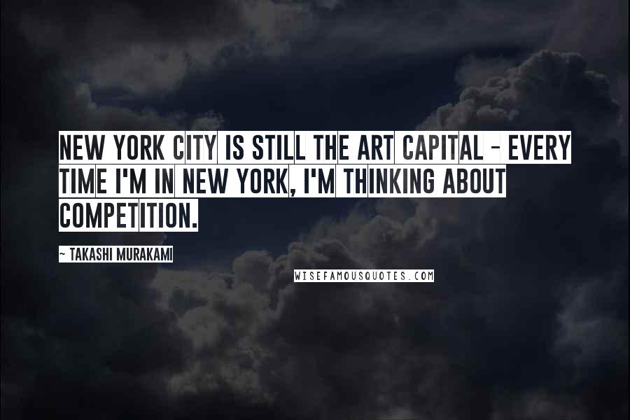 Takashi Murakami quotes: New York City is still the art capital - every time I'm in New York, I'm thinking about competition.