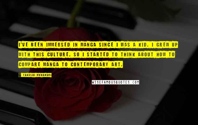 Takashi Murakami quotes: I've been immersed in manga since I was a kid. I grew up with this culture. So I started to think about how to compare manga to contemporary art.