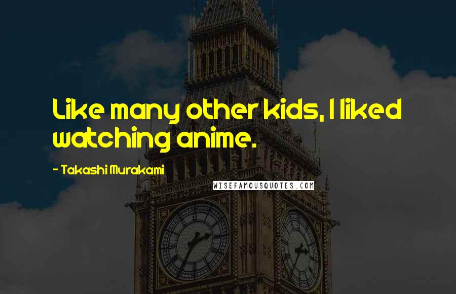 Takashi Murakami quotes: Like many other kids, I liked watching anime.