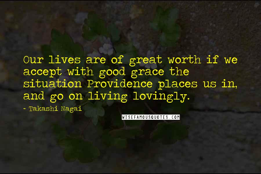 Takashi Nagai quotes: Our lives are of great worth if we accept with good grace the situation Providence places us in, and go on living lovingly.