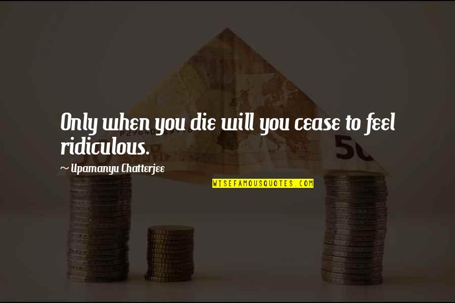 Takatani Minori Quotes By Upamanyu Chatterjee: Only when you die will you cease to Takatani Minori Quotes By Upamanyu Chatterjee: Only when you die will you cease to
