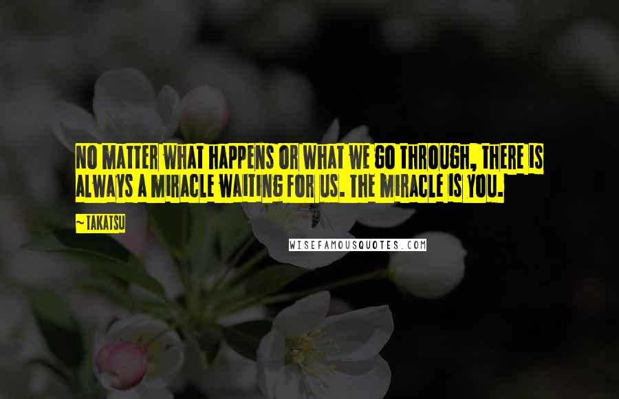 Takatsu quotes: No matter what happens or what we go through, there is always a miracle waiting for us. The miracle is you. Takatsu quotes: No matter what happens or what we go through, there is always a miracle waiting for us. The miracle is you.