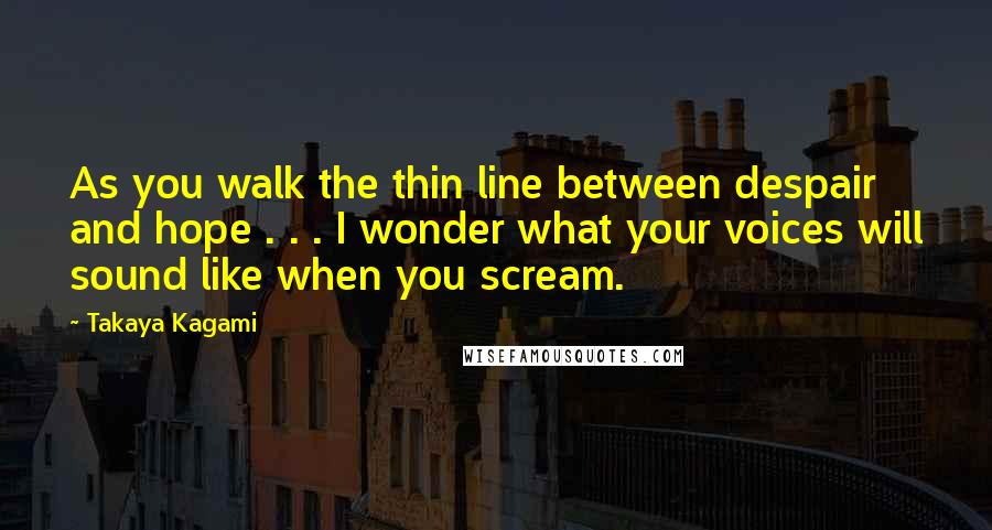 Takaya Kagami quotes: As you walk the thin line between despair and hope . . . I wonder what your voices will sound like when you scream. Takaya Kagami quotes: As you walk the thin line between despair and hope . . . I wonder what your voices will sound like when you scream.