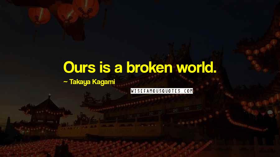 Takaya Kagami quotes: Ours is a broken world. Takaya Kagami quotes: Ours is a broken world.