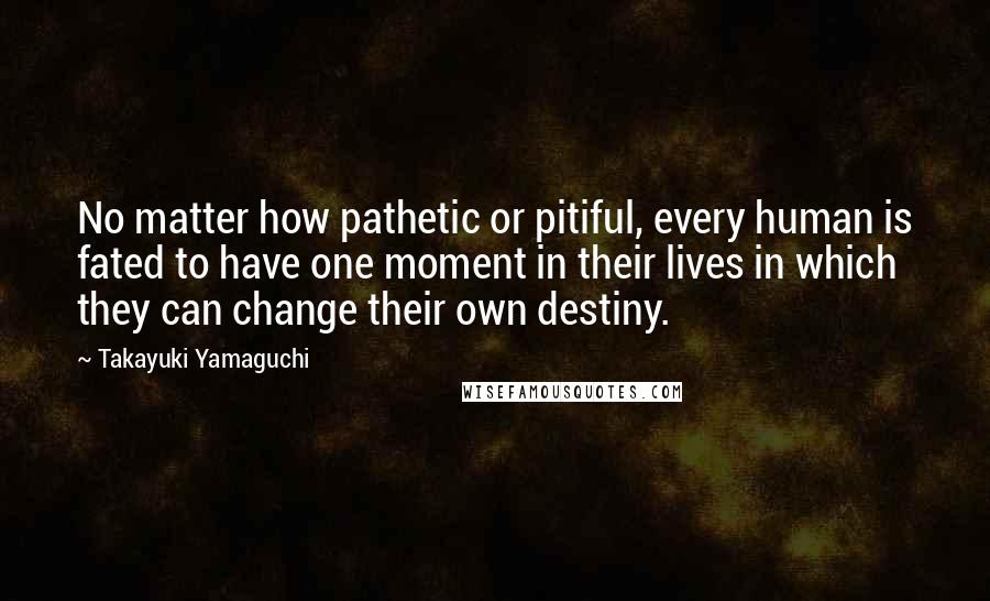 Takayuki Yamaguchi quotes: No matter how pathetic or pitiful, every human is fated to have one moment in their lives in which they can change their own destiny.