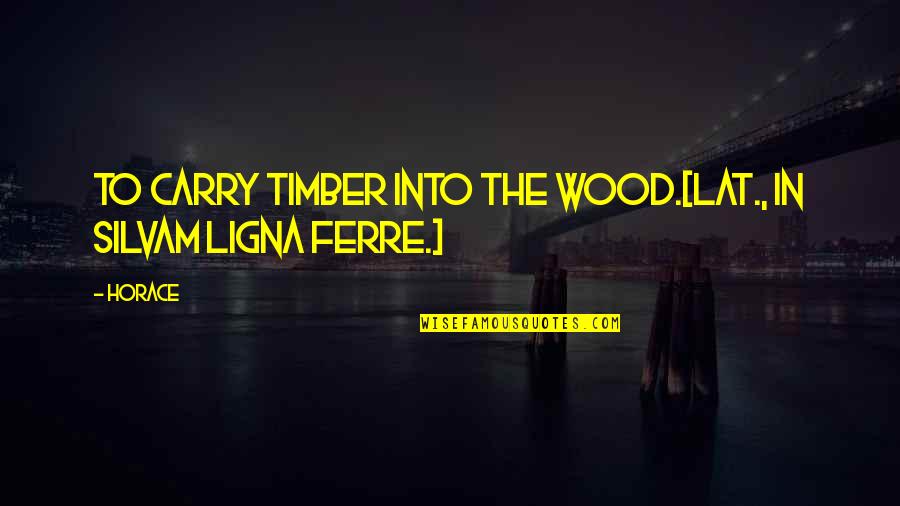 Take A Bullet For You Quotes By Horace: To carry timber into the wood.[Lat., In silvam