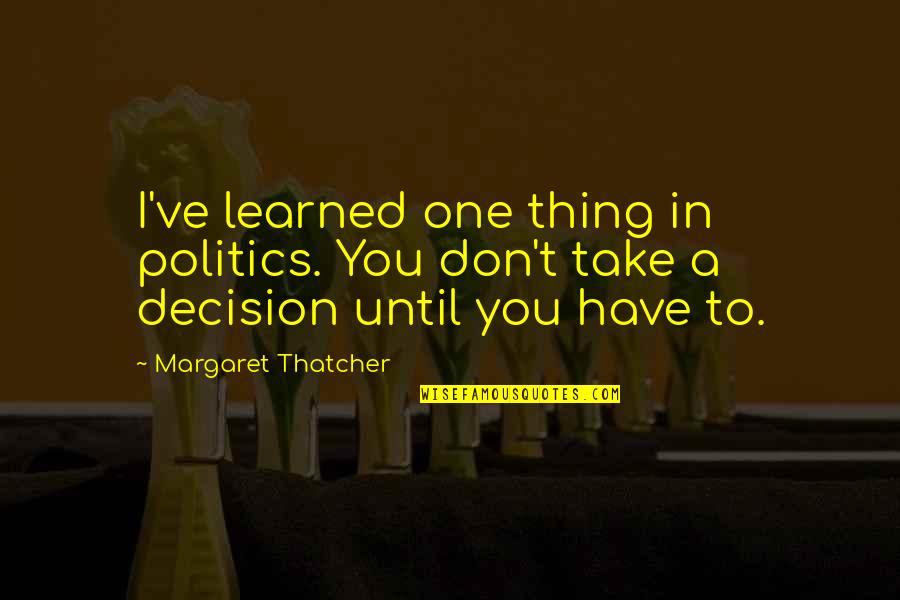 Take A Decision Quotes By Margaret Thatcher: I've learned one thing in politics. You don't