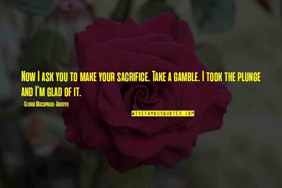 Take A Gamble Quotes By Gloria Macapagal-Arroyo: Now I ask you to make your sacrifice.