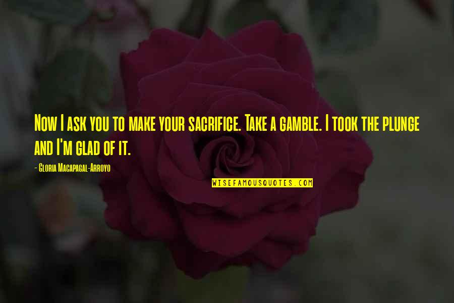 Take A Gamble Quotes By Gloria Macapagal-Arroyo: Now I ask you to make your sacrifice. Take A Gamble Quotes By Gloria Macapagal-Arroyo: Now I ask you to make your sacrifice.