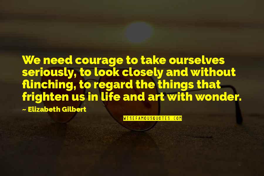 Take A Look At Your Life Quotes By Elizabeth Gilbert: We need courage to take ourselves seriously, to