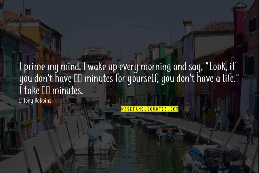 Take A Look At Your Life Quotes By Tony Robbins: I prime my mind. I wake up every