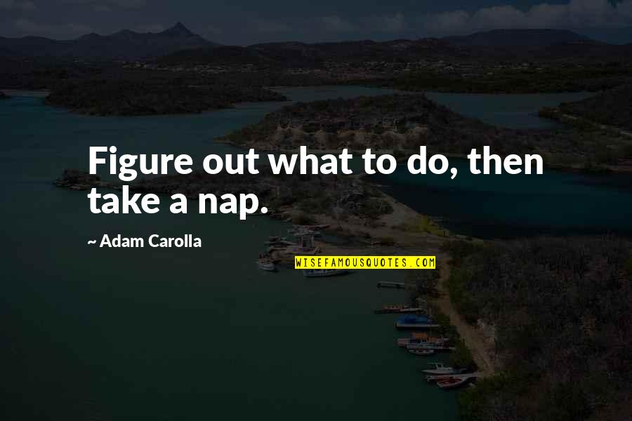 Take A Nap Quotes By Adam Carolla: Figure out what to do, then take a