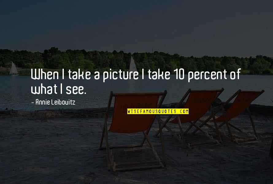 Take A Picture Quotes By Annie Leibovitz: When I take a picture I take 10