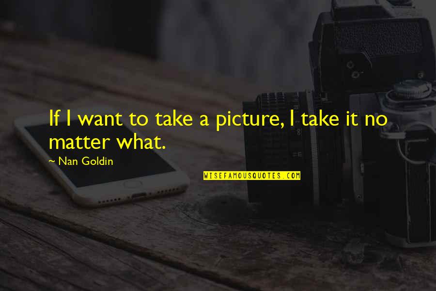 Take A Picture Quotes By Nan Goldin: If I want to take a picture, I
