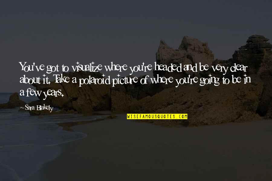 Take A Picture Quotes By Sara Blakely: You've got to visualize where you're headed and