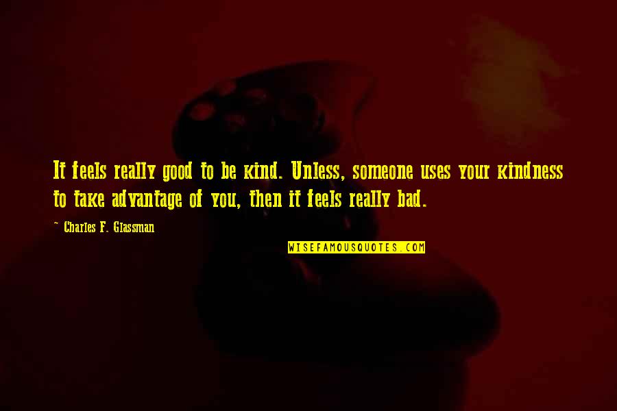 Take Advantage Of My Kindness Quotes By Charles F. Glassman: It feels really good to be kind. Unless, Take Advantage Of My Kindness Quotes By Charles F. Glassman: It feels really good to be kind. Unless,