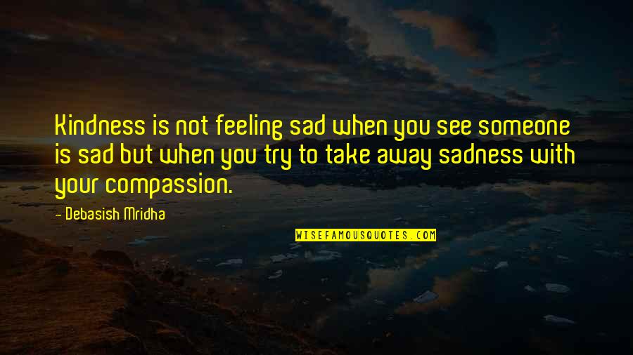 Take Away My Sadness Quotes By Debasish Mridha: Kindness is not feeling sad when you see Take Away My Sadness Quotes By Debasish Mridha: Kindness is not feeling sad when you see