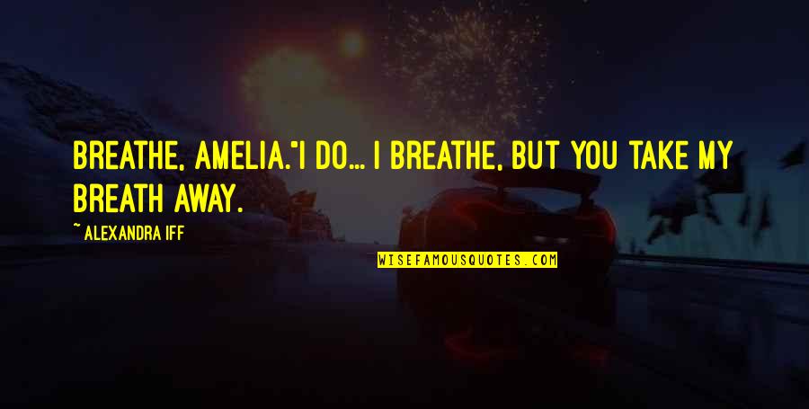 Take Breath Away Quotes By Alexandra Iff: Breathe, Amelia."I do... I breathe, but you take