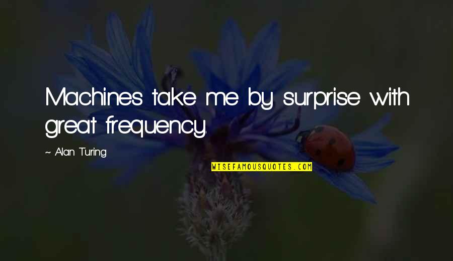Take By Surprise Quotes By Alan Turing: Machines take me by surprise with great frequency.