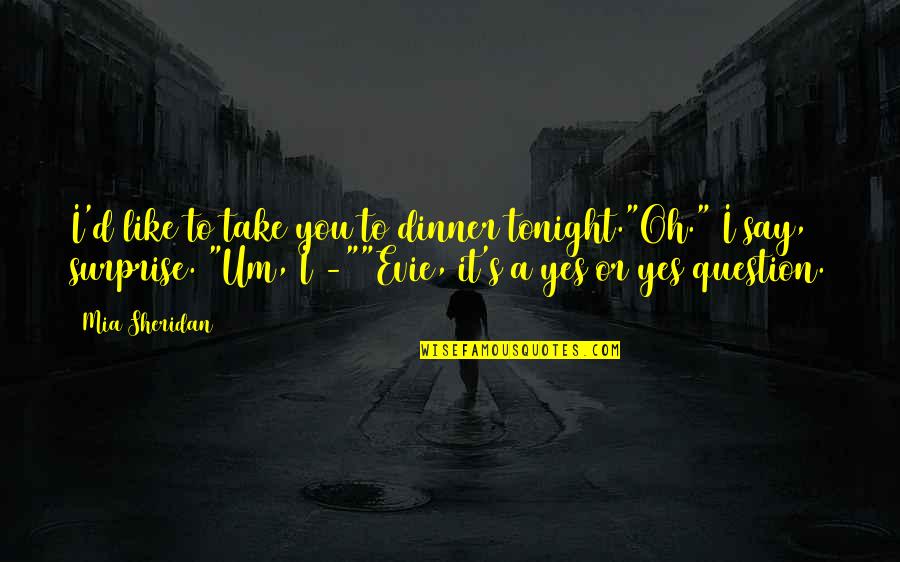 Take By Surprise Quotes By Mia Sheridan: I'd like to take you to dinner tonight."Oh."