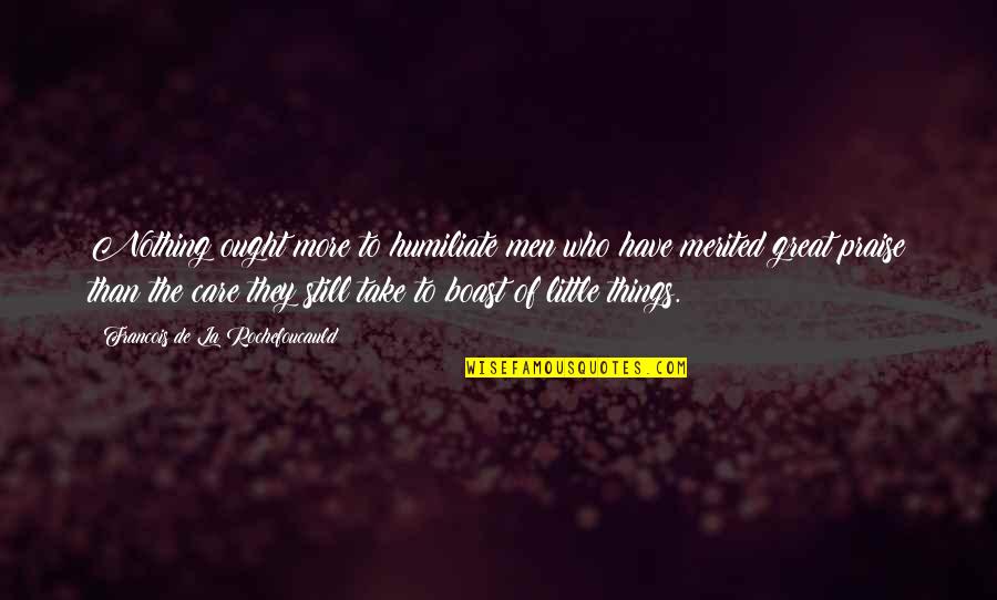 Take Care Of The Little Things Quotes By Francois De La Rochefoucauld: Nothing ought more to humiliate men who have Take Care Of The Little Things Quotes By Francois De La Rochefoucauld: Nothing ought more to humiliate men who have