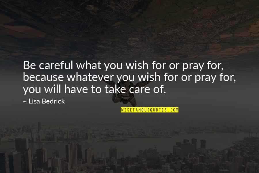 Take Care Of What You Have Quotes By Lisa Bedrick: Be careful what you wish for or pray Take Care Of What You Have Quotes By Lisa Bedrick: Be careful what you wish for or pray
