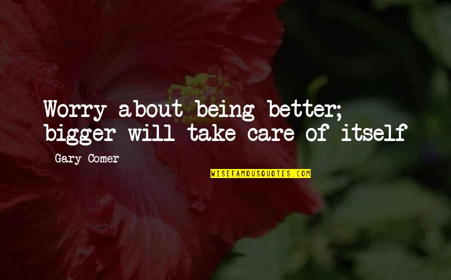 Take Care Quotes By Gary Comer: Worry about being better; bigger will take care