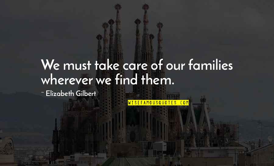 Take Care Wherever You Are Quotes By Elizabeth Gilbert: We must take care of our families wherever Take Care Wherever You Are Quotes By Elizabeth Gilbert: We must take care of our families wherever