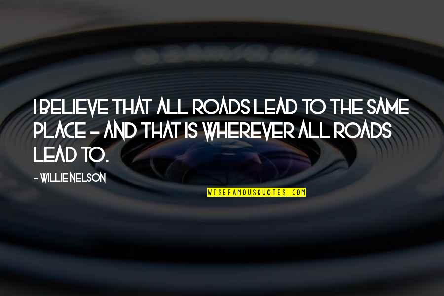 Take Chances Motivational Quotes By Willie Nelson: I believe that all roads lead to the Take Chances Motivational Quotes By Willie Nelson: I believe that all roads lead to the