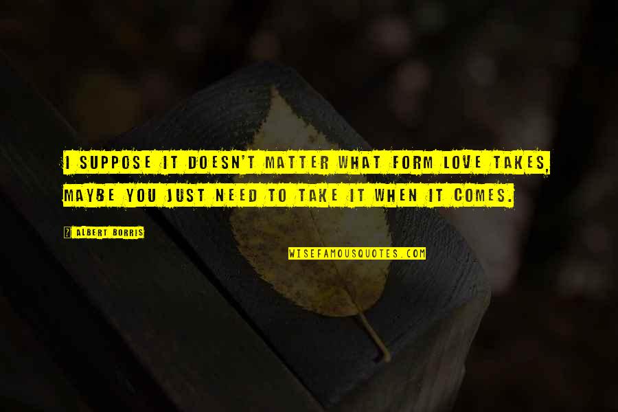 Take Chances With Love Quotes By Albert Borris: I suppose it doesn't matter what form love Take Chances With Love Quotes By Albert Borris: I suppose it doesn't matter what form love