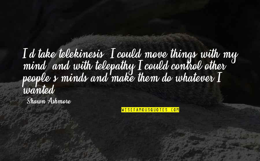 Take Control Quotes By Shawn Ashmore: I'd take telekinesis. I could move things with